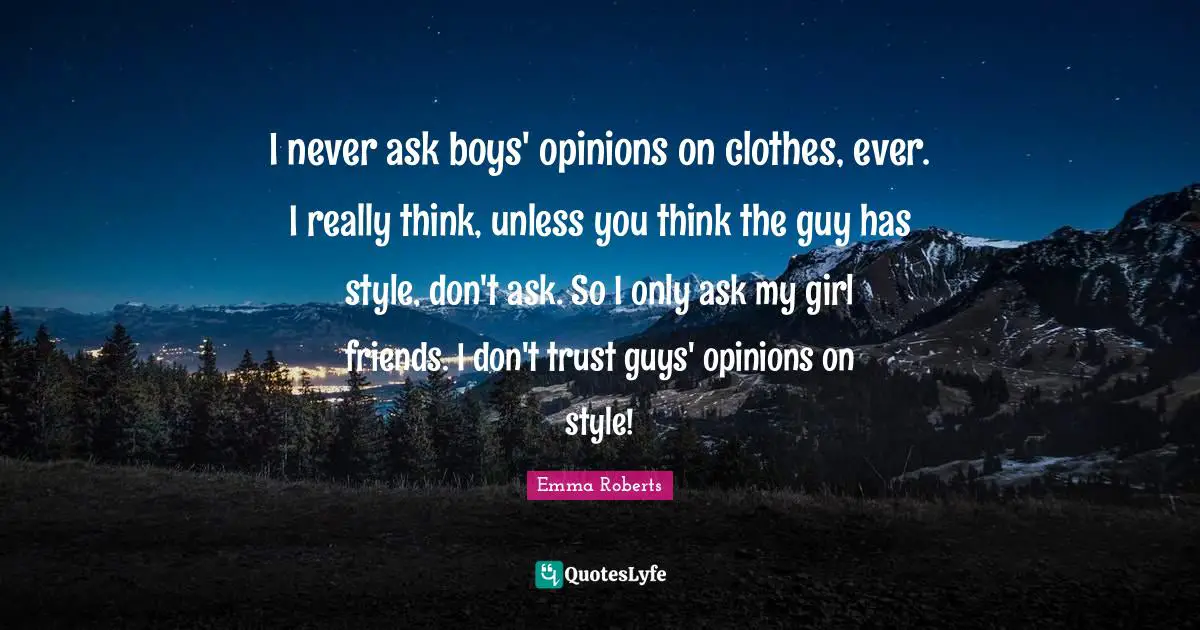 I never ask boys' opinions on clothes, ever. I really think, unless you think the guy has style, don't ask. So I only ask my girl friends. I don't trust guys' opinions on style!