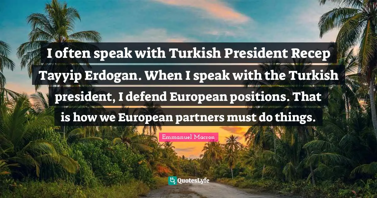 I often speak with Turkish President Recep Tayyip Erdogan. When I speak with the Turkish president, I defend European positions. That is how we European partners must do things.