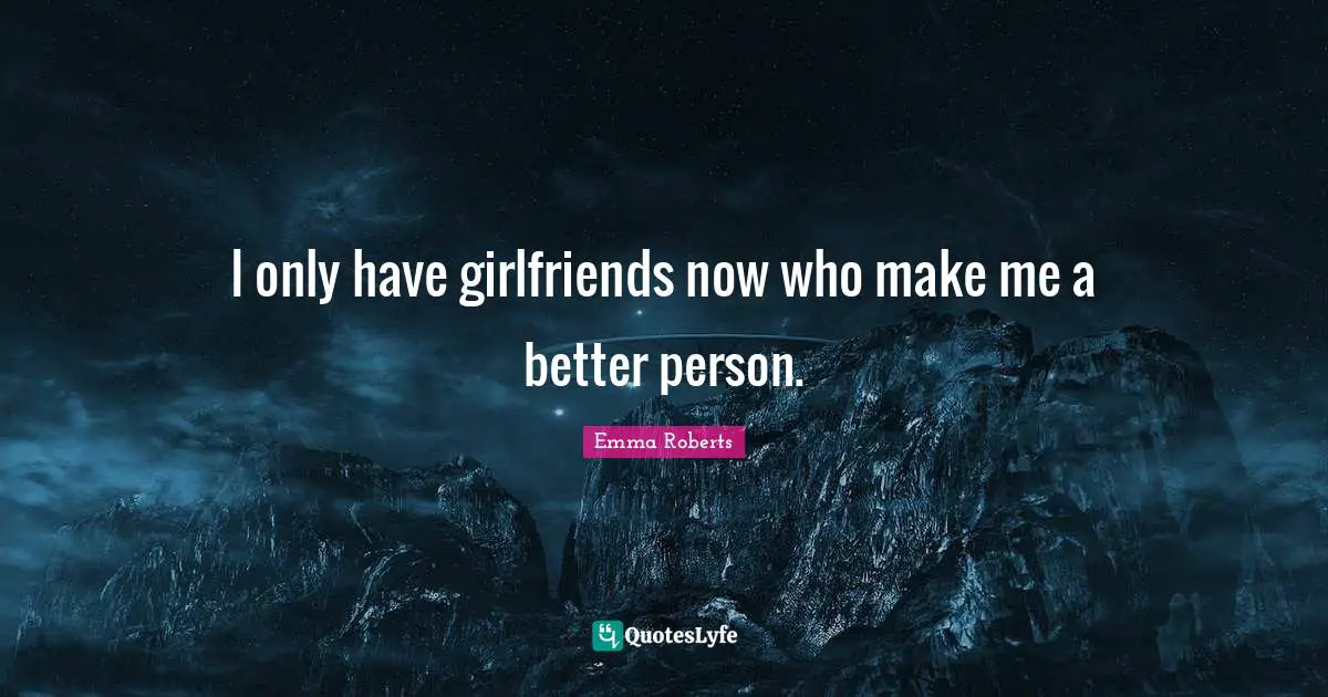 I only have girlfriends now who make me a better person.