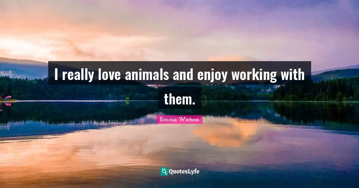I really love animals and enjoy working with them.