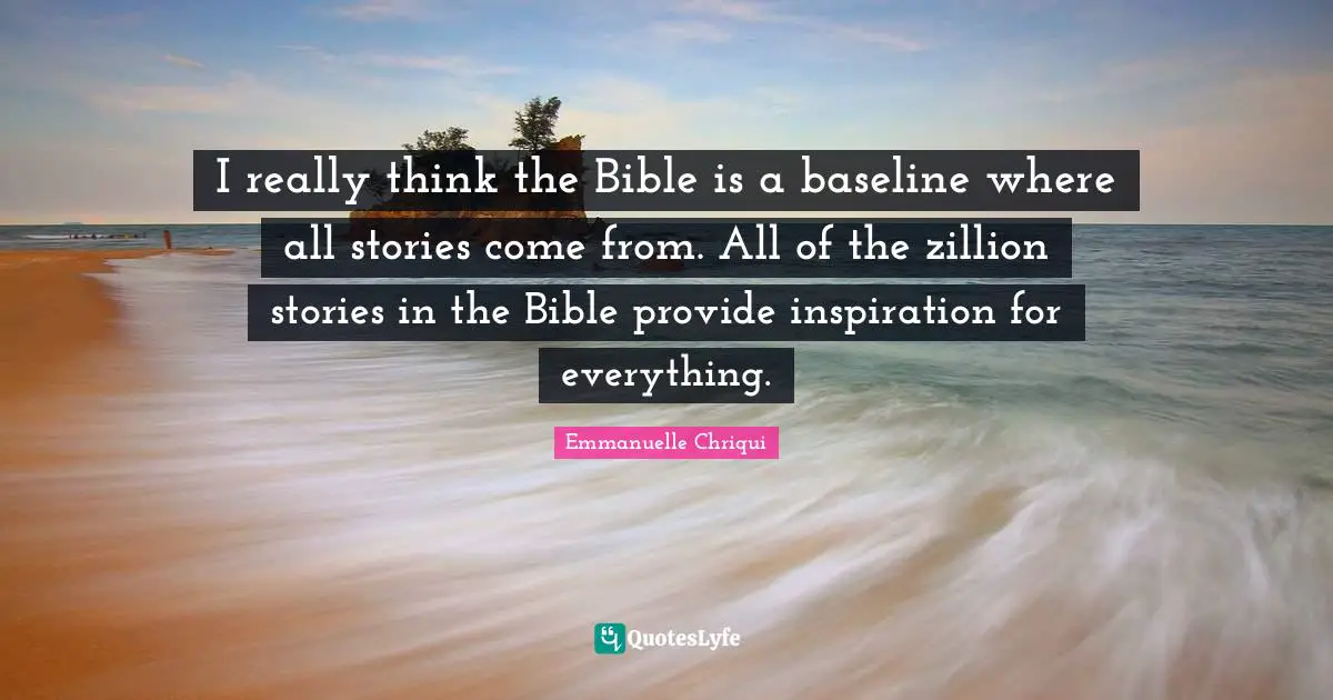 I really think the Bible is a baseline where all stories come from. All of the zillion stories in the Bible provide inspiration for everything.