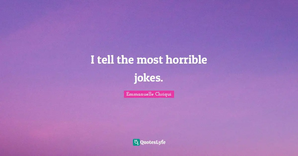 I tell the most horrible jokes.