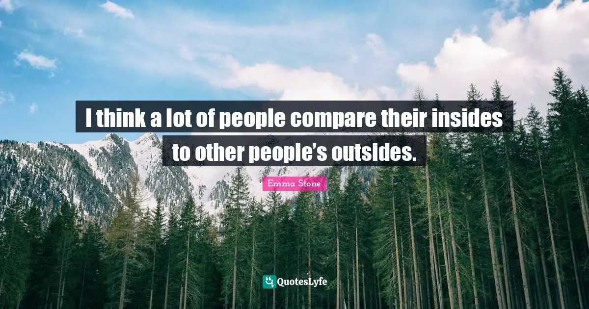 I think a lot of people compare their insides to other people’s outsides.