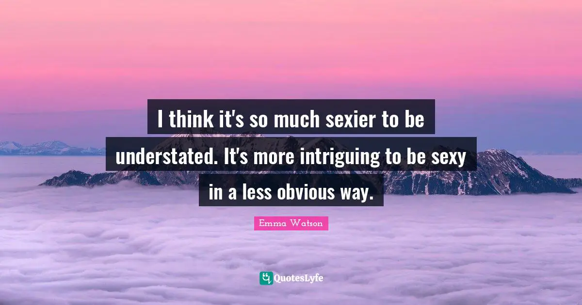 I think it's so much sexier to be understated. It's more intriguing to be sexy in a less obvious way.