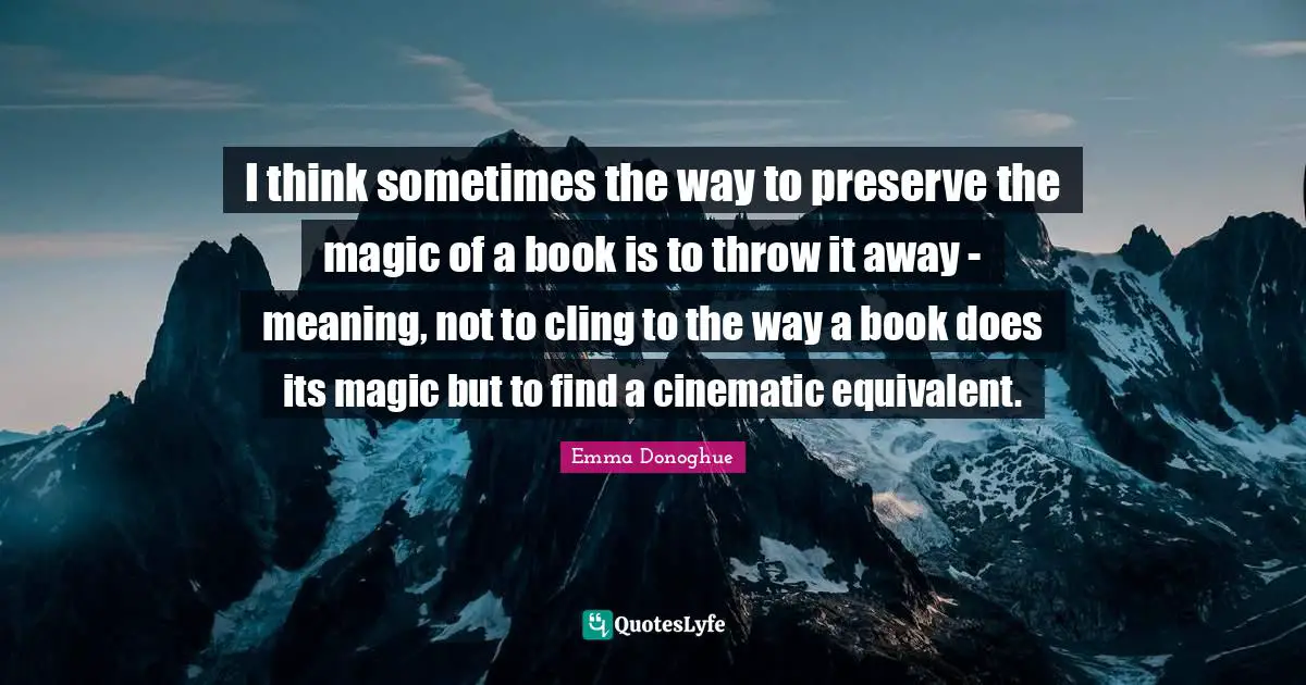I think sometimes the way to preserve the magic of a book is to throw it away - meaning, not to cling to the way a book does its magic but to find a cinematic equivalent.