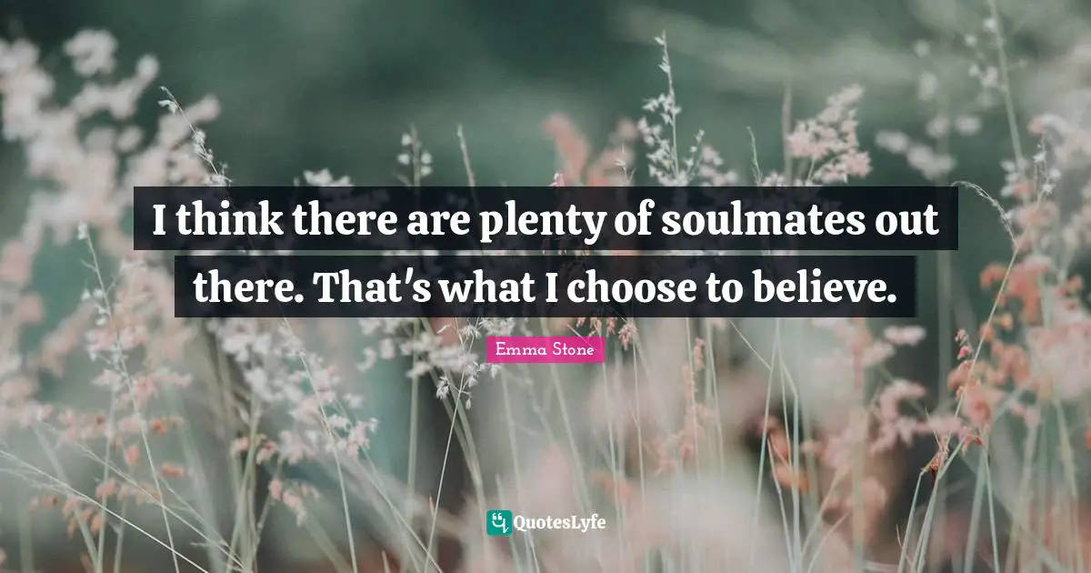 I think there are plenty of soulmates out there. That's what I choose to believe.