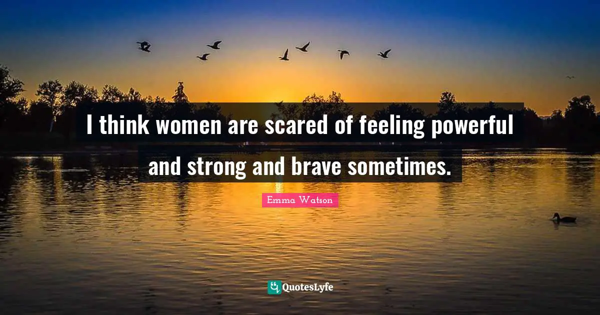 I think women are scared of feeling powerful and strong and brave sometimes.