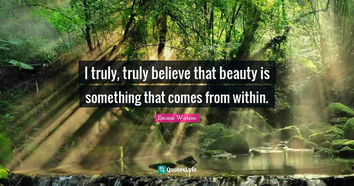 Emma Watson Quotes: "I truly, truly believe that beauty is something that comes from within."
