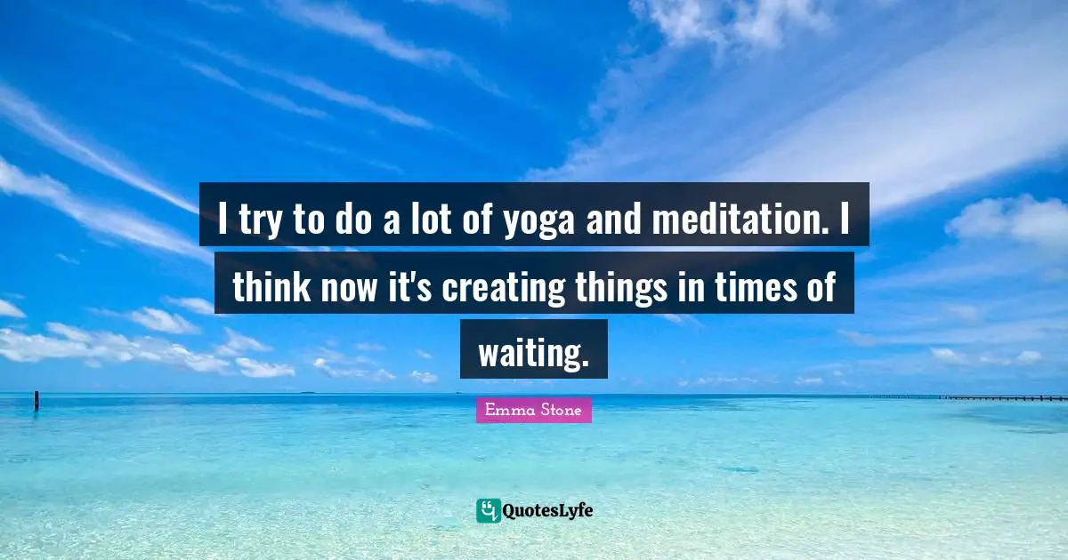 I try to do a lot of yoga and meditation. I think now it's creating things in times of waiting.