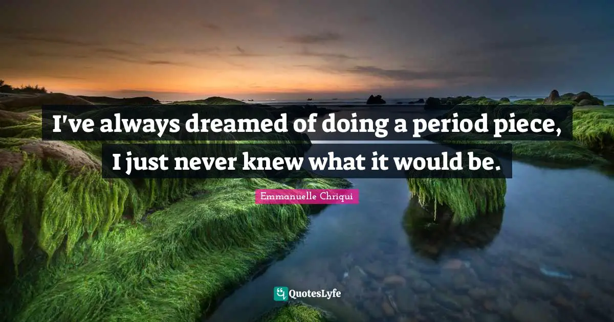 I've always dreamed of doing a period piece, I just never knew what it would be.