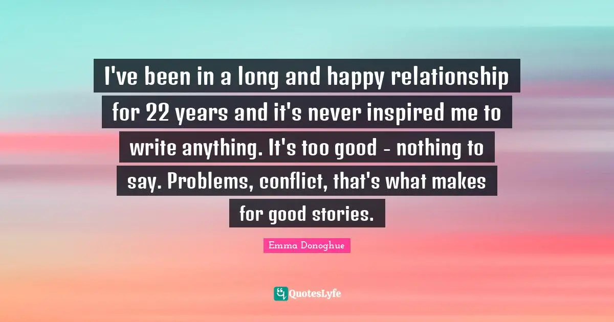 I've been in a long and happy relationship for 22 years and it's never inspired me to write anything. It's too good - nothing to say. Problems, conflict, that's what makes for good stories.