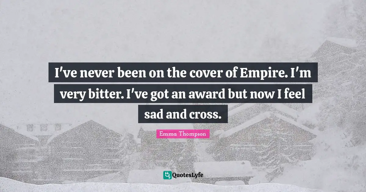 I've never been on the cover of Empire. I'm very bitter. I've got an award but now I feel sad and cross.