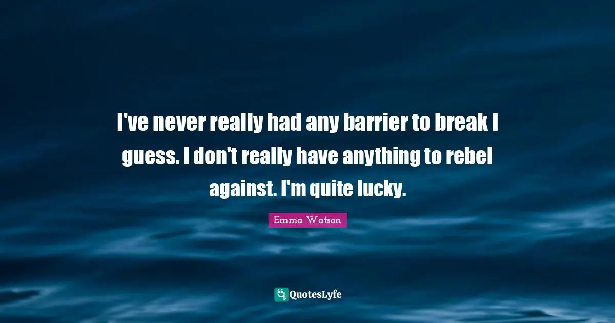 I've never really had any barrier to break I guess. I don't really have anything to rebel against. I'm quite lucky.