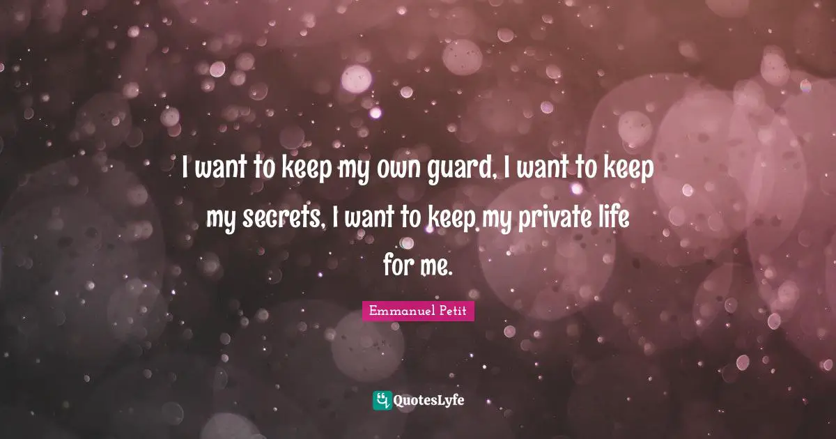 I want to keep my own guard, I want to keep my secrets, I want to keep my private life for me.