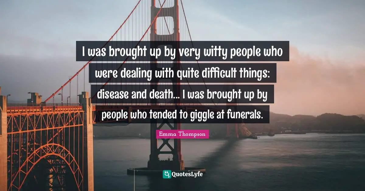 Emma Thompson Quotes: "I was brought up by very witty people who were dealing with quite difficult things: disease and death... I was brought up by people who tended to giggle at funerals."
