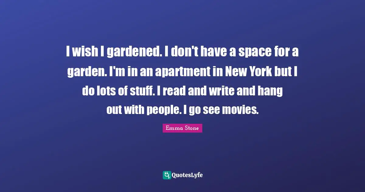 Emma Stone Quotes: "I wish I gardened. I don't have a space for a garden. I'm in an apartment in New York but I do lots of stuff. I read and write and hang out with people. I go see movies."