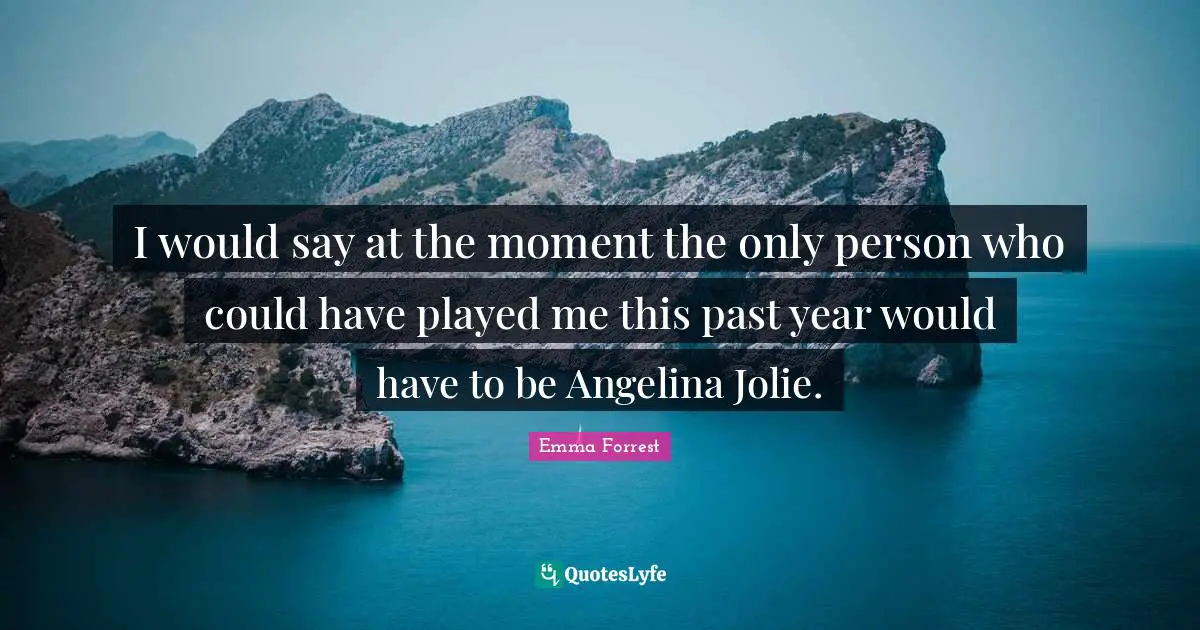 I would say at the moment the only person who could have played me this past year would have to be Angelina Jolie.