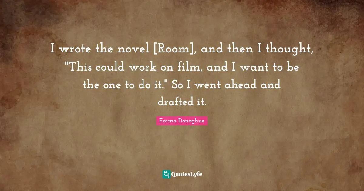 I wrote the novel [Room], and then I thought, "This could work on film, and I want to be the one to do it." So I went ahead and drafted it.