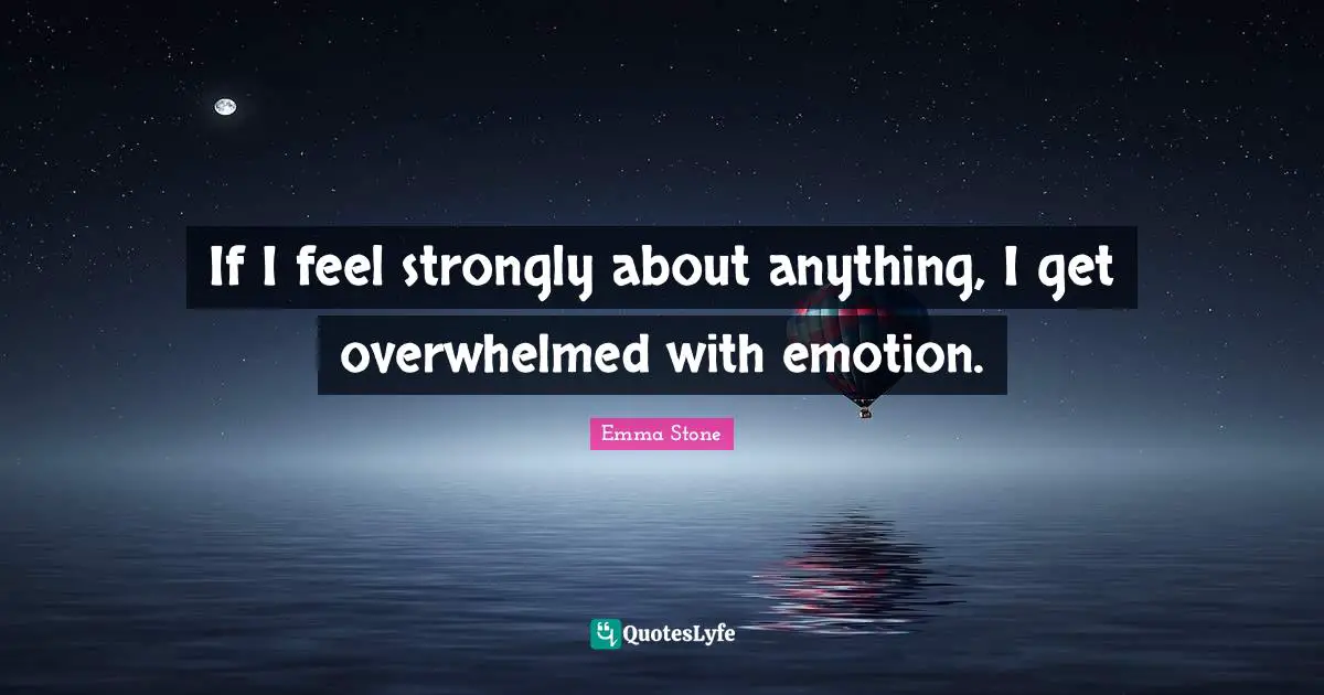 If I feel strongly about anything, I get overwhelmed with emotion.