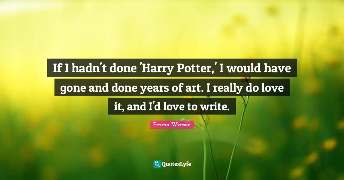 If I hadn't done 'Harry Potter,' I would have gone and done years of art. I really do love it, and I'd love to write.
