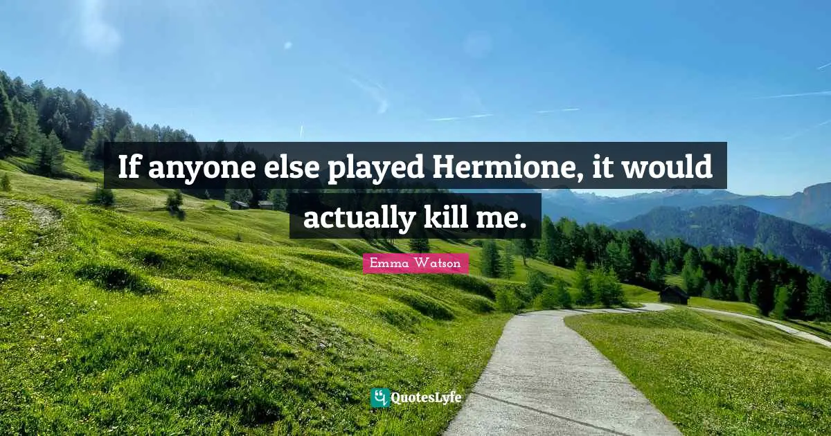Hermione Quotes: "If anyone else played Hermione, it would actually kill me."