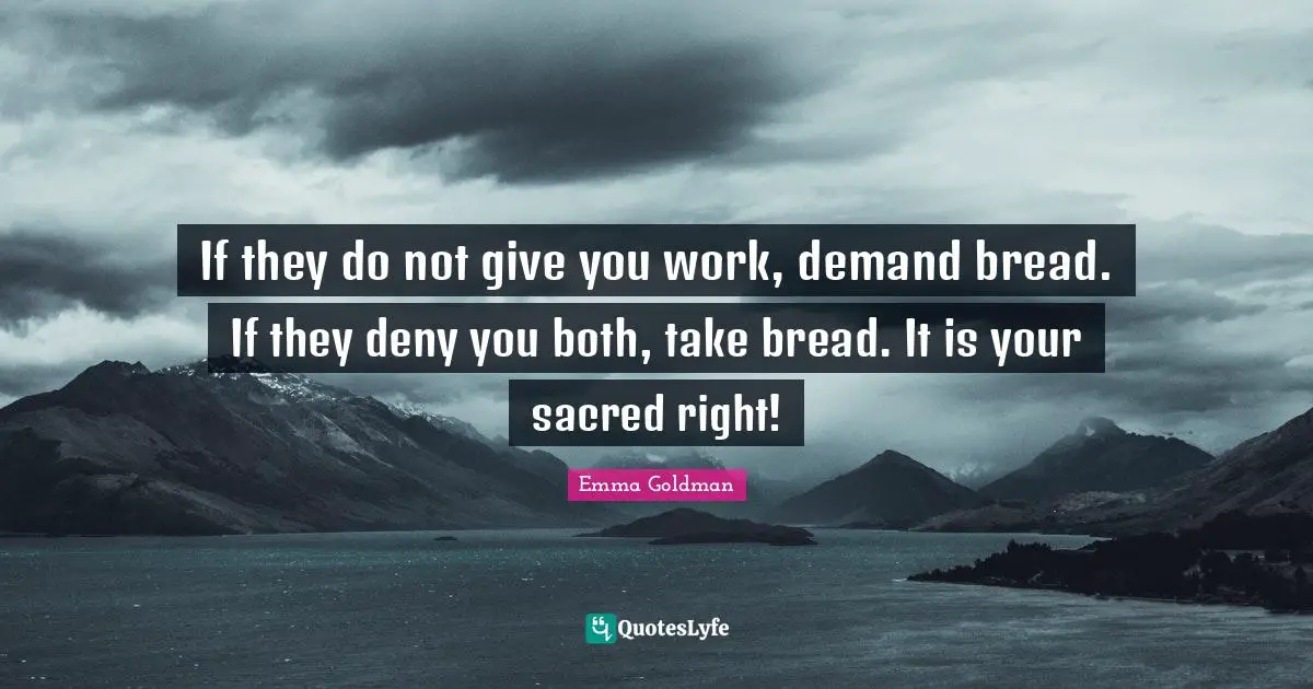 If they do not give you work, demand bread. If they deny you both, take bread. It is your sacred right!