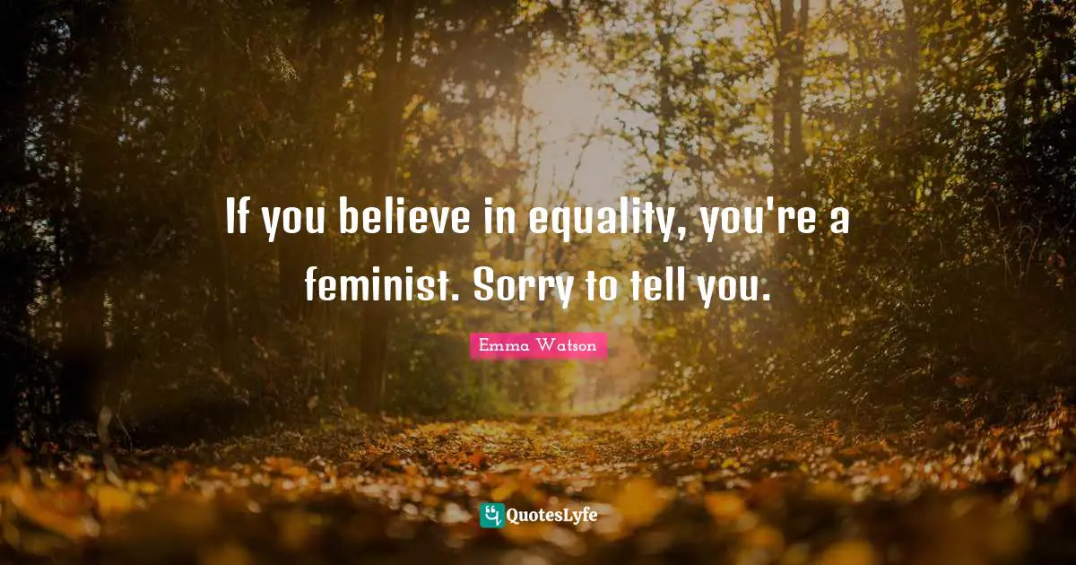 Emma Watson Quotes: "If you believe in equality, you're a feminist. Sorry to tell you."
