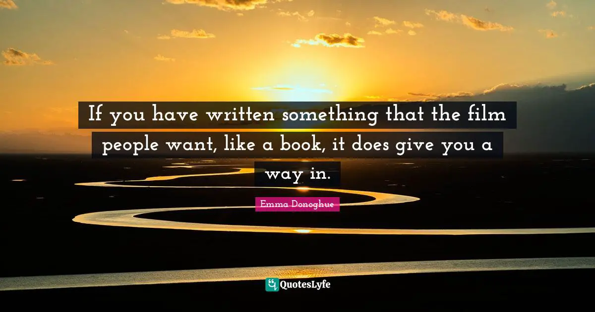 If you have written something that the film people want, like a book, it does give you a way in.