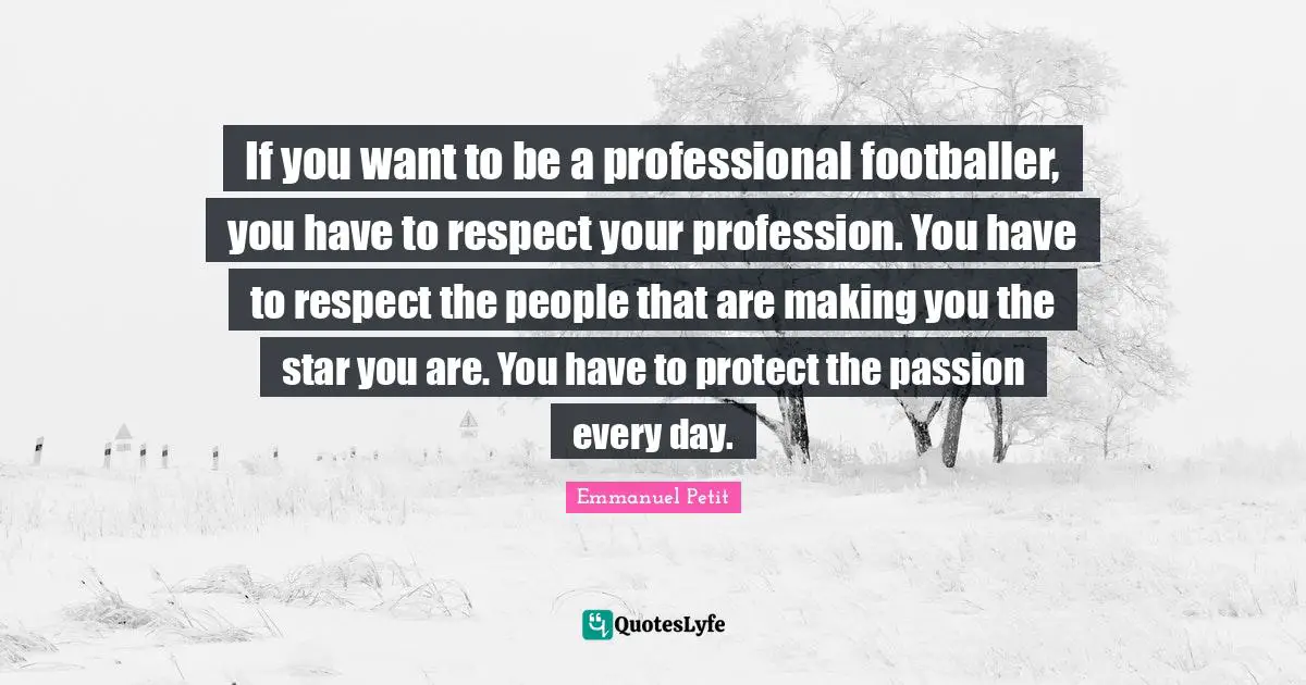 If you want to be a professional footballer, you have to respect your profession. You have to respect the people that are making you the star you are. You have to protect the passion every day.