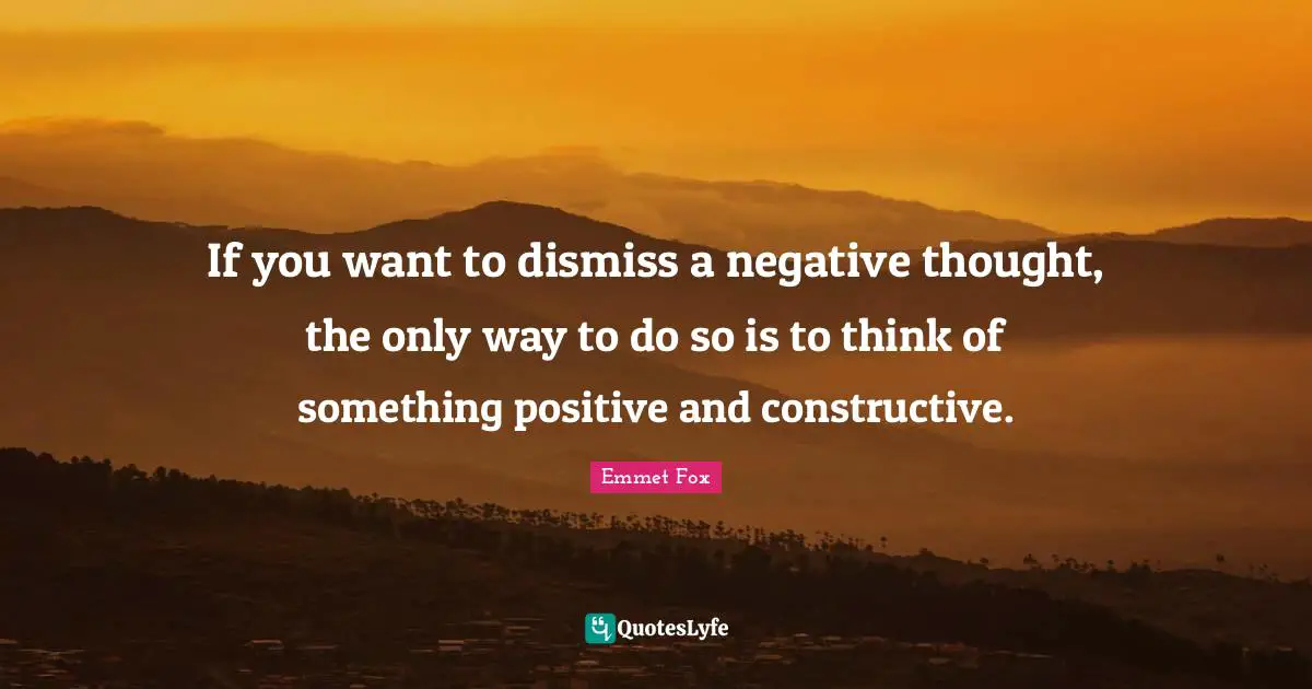 Emmet Fox Quotes: "If you want to dismiss a negative thought, the only way to do so is to think of something positive and constructive."