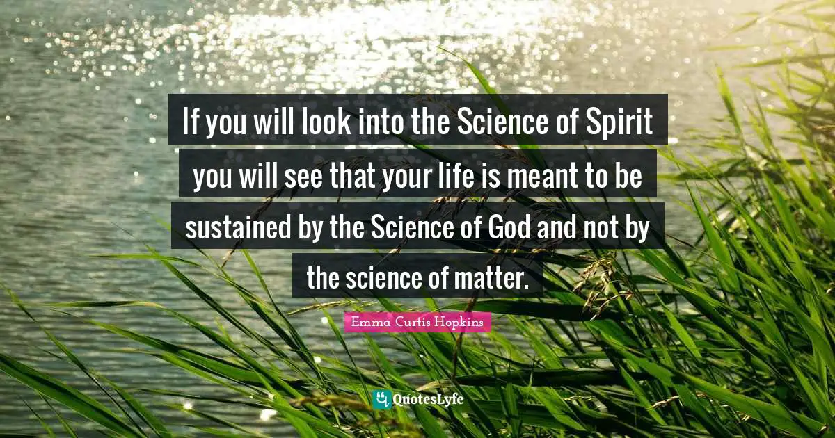 Emma Curtis Hopkins Quotes: "If you will look into the Science of Spirit you will see that your life is meant to be sustained by the Science of God and not by the science of matter."