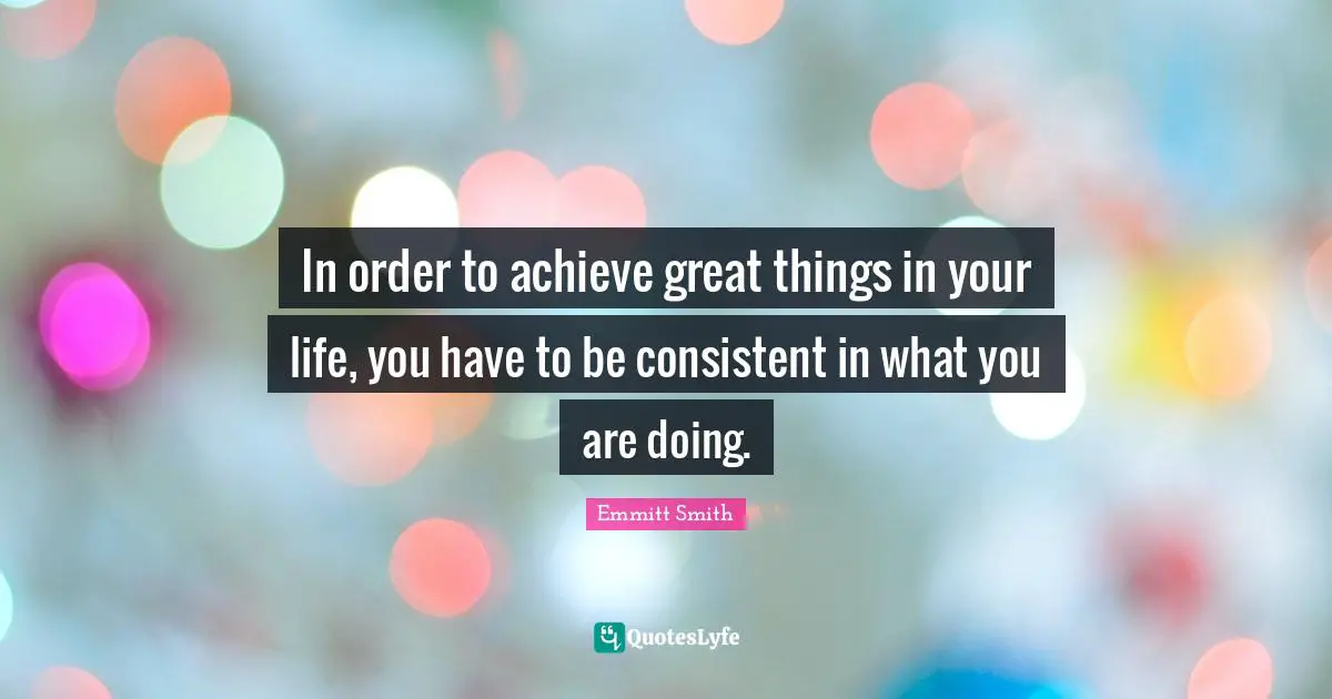 Be Consistent Quotes: "In order to achieve great things in your life, you have to be consistent in what you are doing."