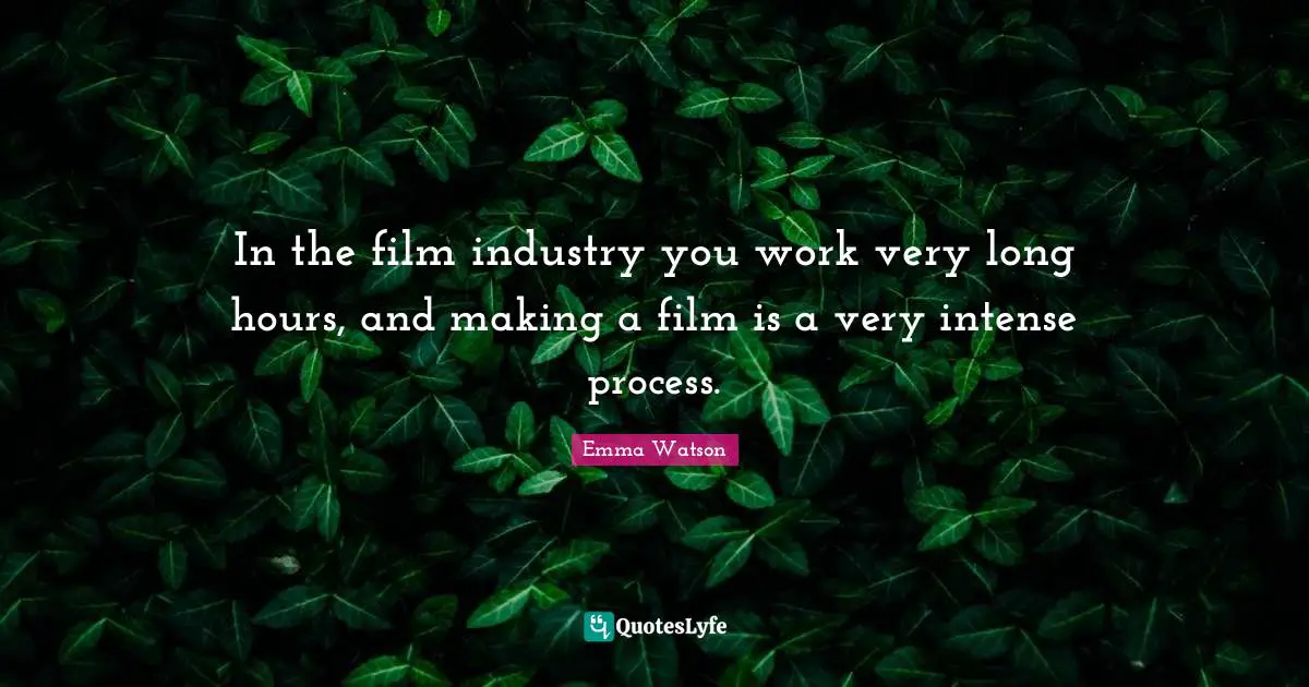 In the film industry you work very long hours, and making a film is a very intense process.