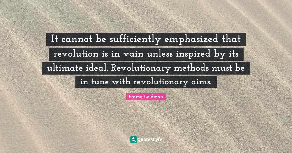 It cannot be sufficiently emphasized that revolution is in vain unless inspired by its ultimate ideal. Revolutionary methods must be in tune with revolutionary aims.