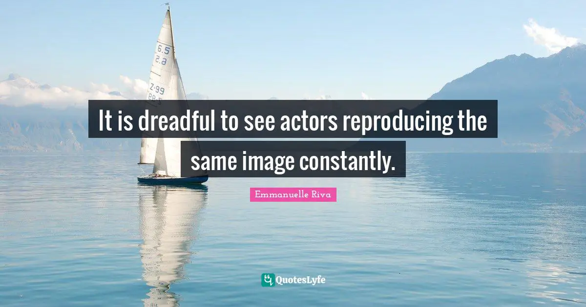 Reproducing Quotes: "It is dreadful to see actors reproducing the same image constantly."