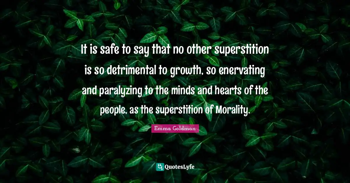 It is safe to say that no other superstition is so detrimental to growth, so enervating and paralyzing to the minds and hearts of the people, as the superstition of Morality.