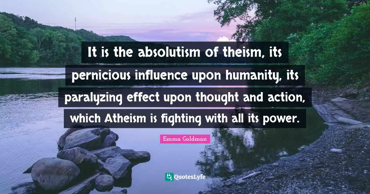 It is the absolutism of theism, its pernicious influence upon humanity, its paralyzing effect upon thought and action, which Atheism is fighting with all its power.