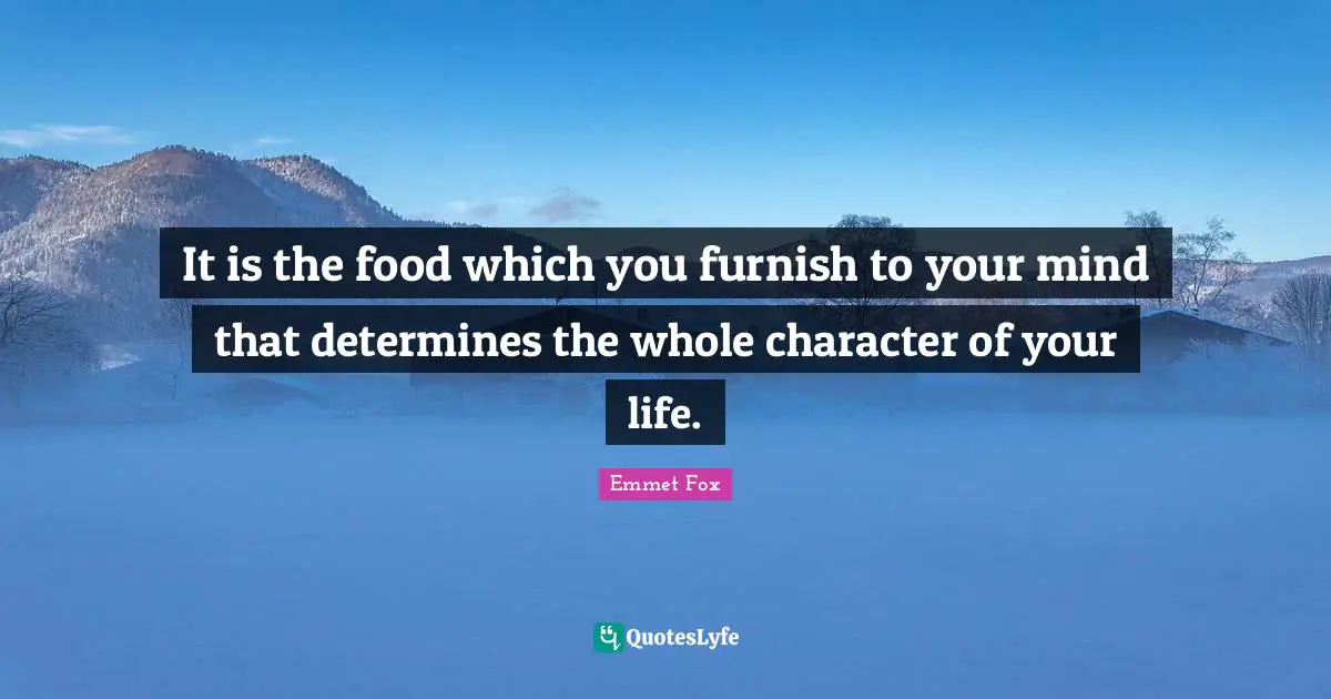 Emmet Fox Quotes: "It is the food which you furnish to your mind that determines the whole character of your life."
