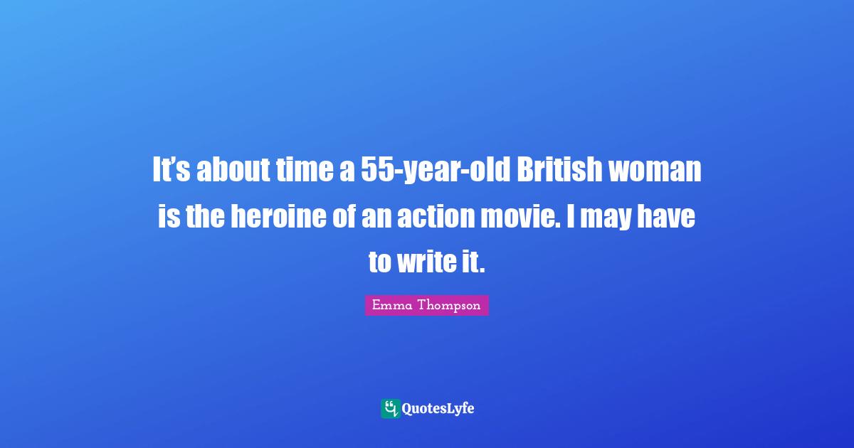 Emma Thompson Quotes: "It’s about time a 55-year-old British woman is the heroine of an action movie. I may have to write it."