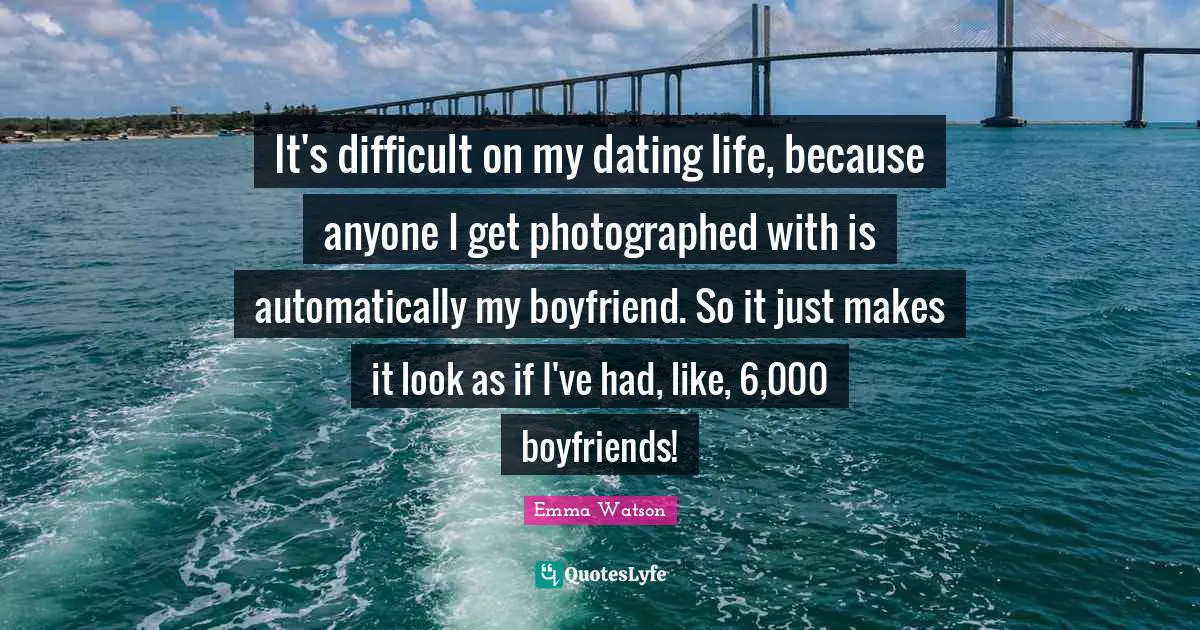 It's difficult on my dating life, because anyone I get photographed with is automatically my boyfriend. So it just makes it look as if I've had, like, 6,000 boyfriends!