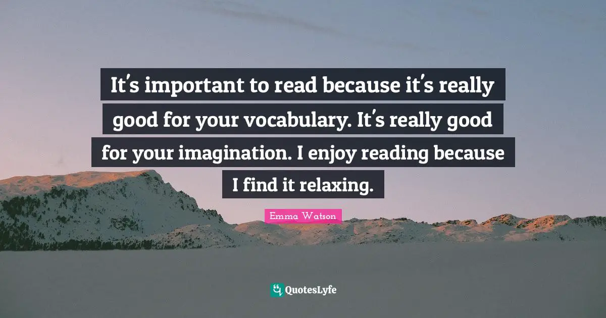 Vocabulary Quotes: "It's important to read because it's really good for your vocabulary. It's really good for your imagination. I enjoy reading because I find it relaxing."