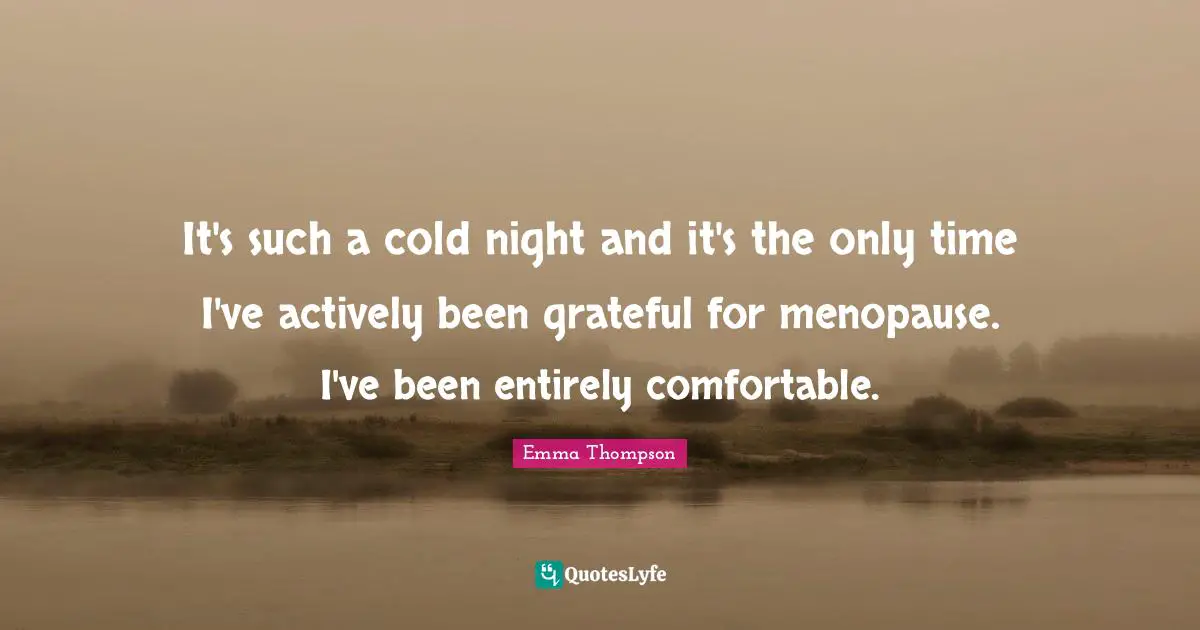 Emma Thompson Quotes: "It's such a cold night and it's the only time I've actively been grateful for menopause. I've been entirely comfortable."