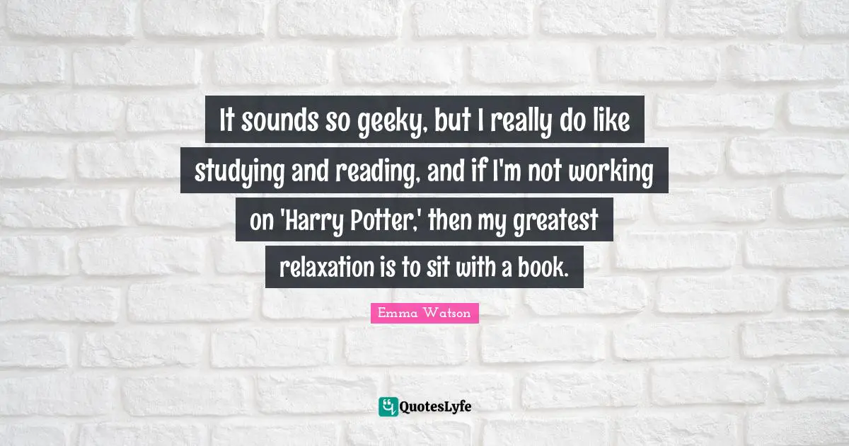 It sounds so geeky, but I really do like studying and reading, and if I'm not working on 'Harry Potter,' then my greatest relaxation is to sit with a book.