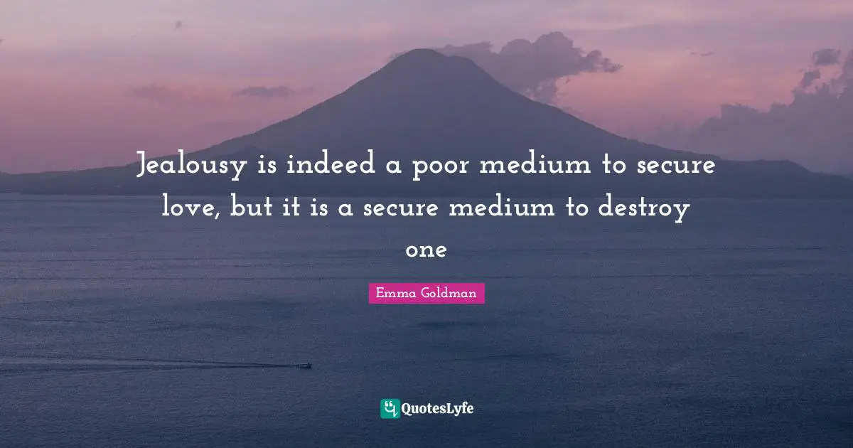 Jealousy is indeed a poor medium to secure love, but it is a secure medium to destroy one