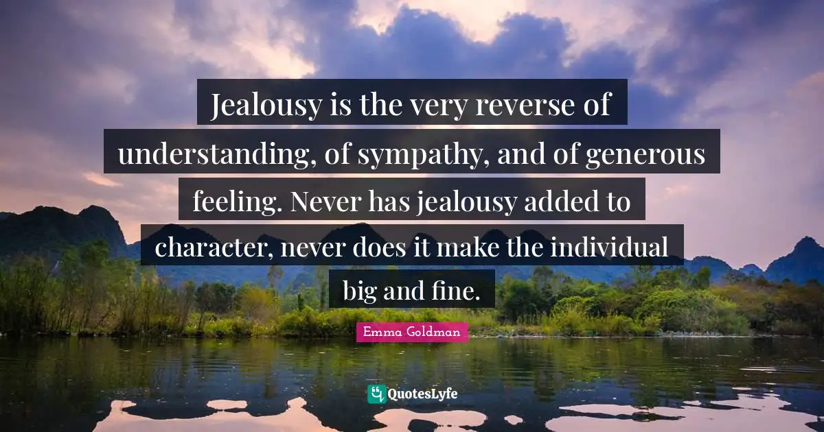Jealousy is the very reverse of understanding, of sympathy, and of generous feeling. Never has jealousy added to character, never does it make the individual big and fine.