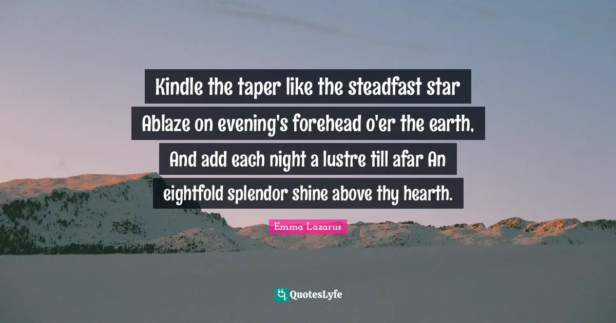 Steadfast Quotes: "Kindle the taper like the steadfast star Ablaze on evening's forehead o'er the earth, And add each night a lustre till afar An eightfold splendor shine above thy hearth."