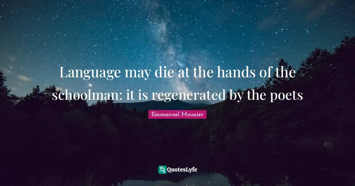 Language may die at the hands of the schoolman: it is regenerated by the poets