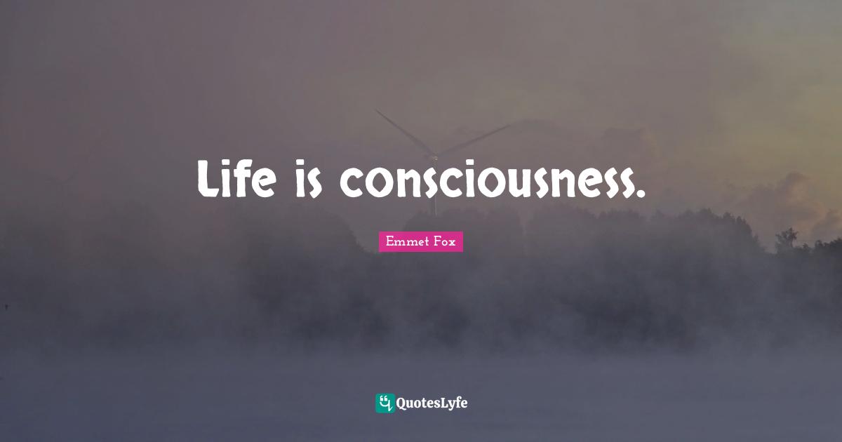Emmet Fox Quotes: "Life is consciousness."