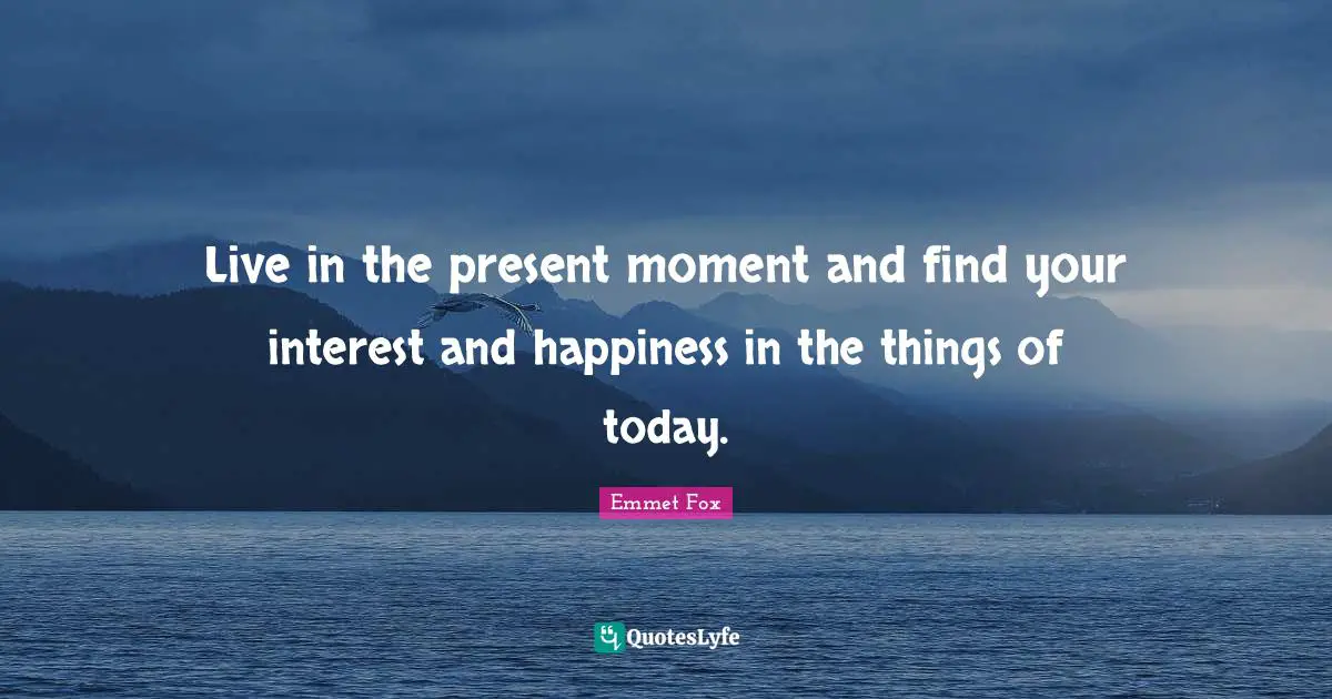 Emmet Fox Quotes: "Live in the present moment and find your interest and happiness in the things of today."
