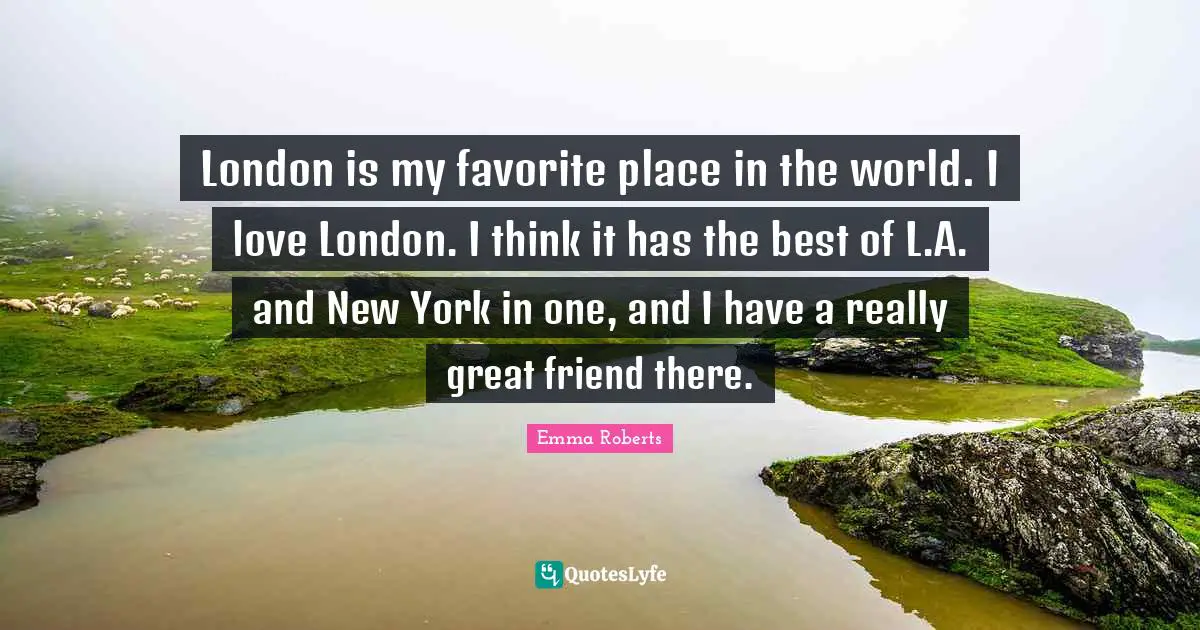 Really Great Quotes: "London is my favorite place in the world. I love London. I think it has the best of L.A. and New York in one, and I have a really great friend there."